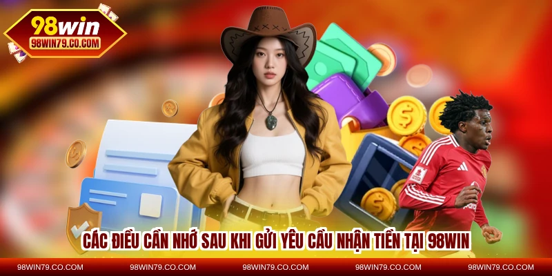 Các điều cần nhớ sau khi gửi yêu cầu nhận tiền tại 98WIN